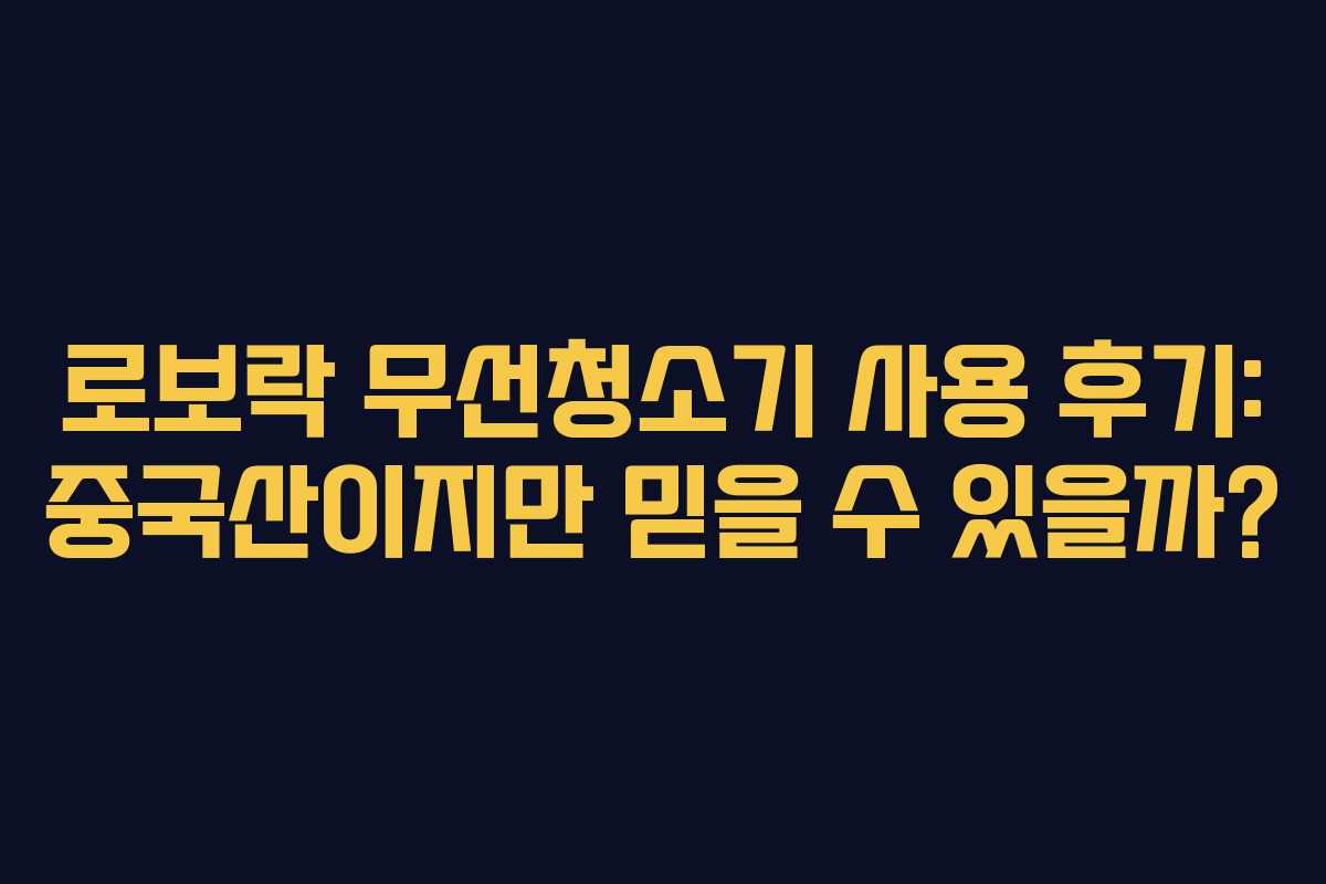 로보락 무선청소기 사용 후기: 중국산이지만 믿을 수 있을까?