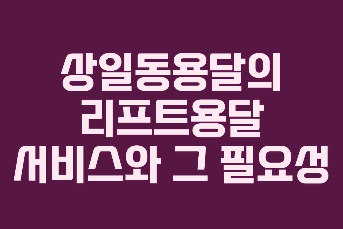 상일동용달의 리프트용달 서비스와 그 필요성