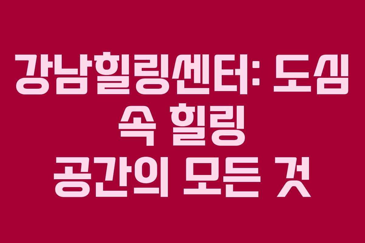 강남힐링센터: 도심 속 힐링 공간의 모든 것