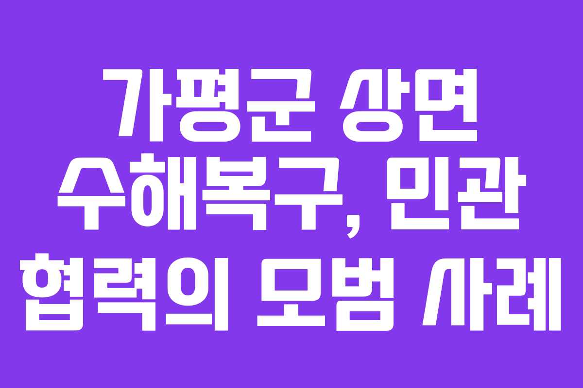 가평군 상면 수해복구, 민관 협력의 모범 사례