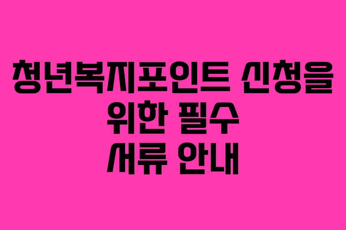 청년복지포인트 신청을 위한 필수 서류 안내