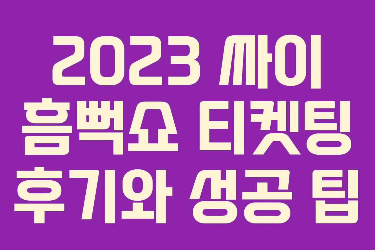 2023 싸이 흠뻑쇼 티켓팅 후기와 성공 팁