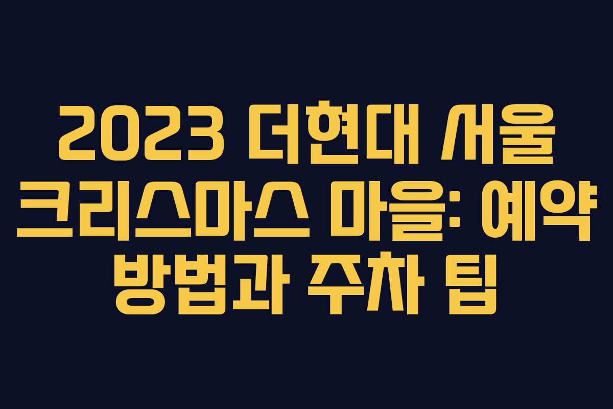 2023 더현대 서울 크리스마스 마을: 예약 방법과 주차 팁