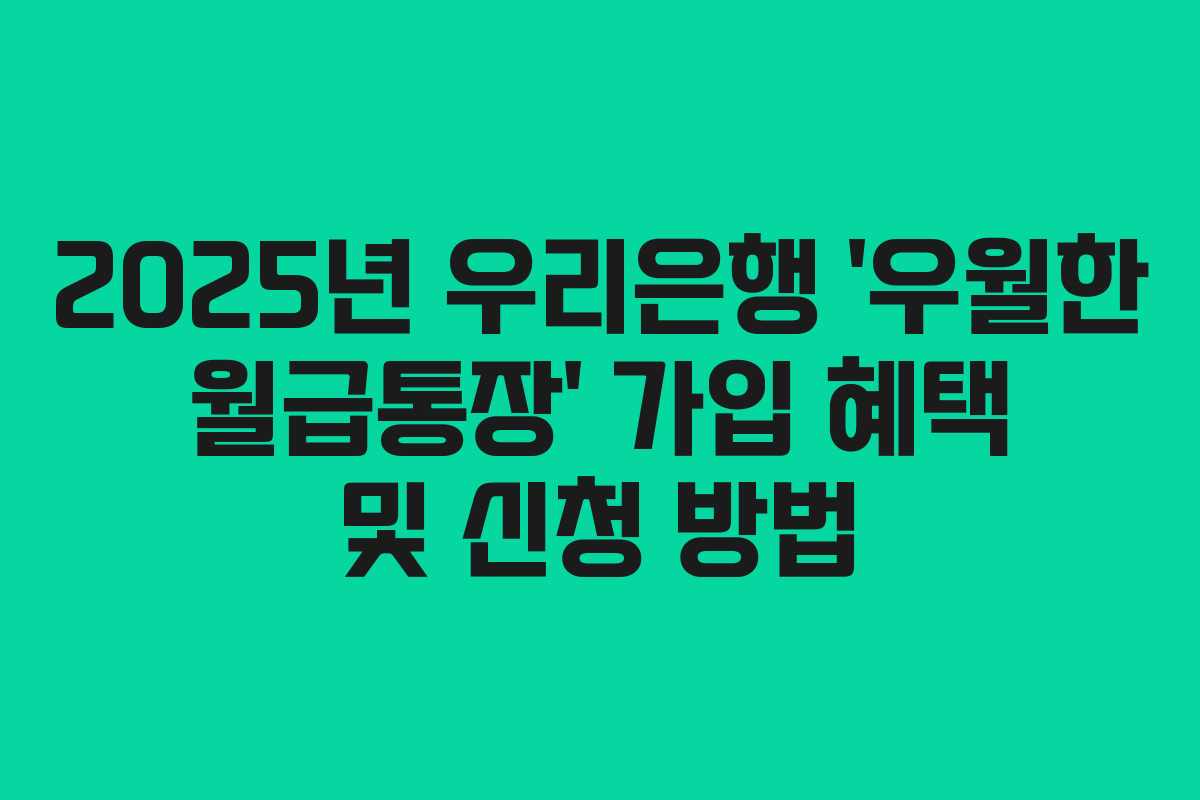 2025년 우리은행 ‘우월한 월급통장’ 가입 혜택 및 신청 방법