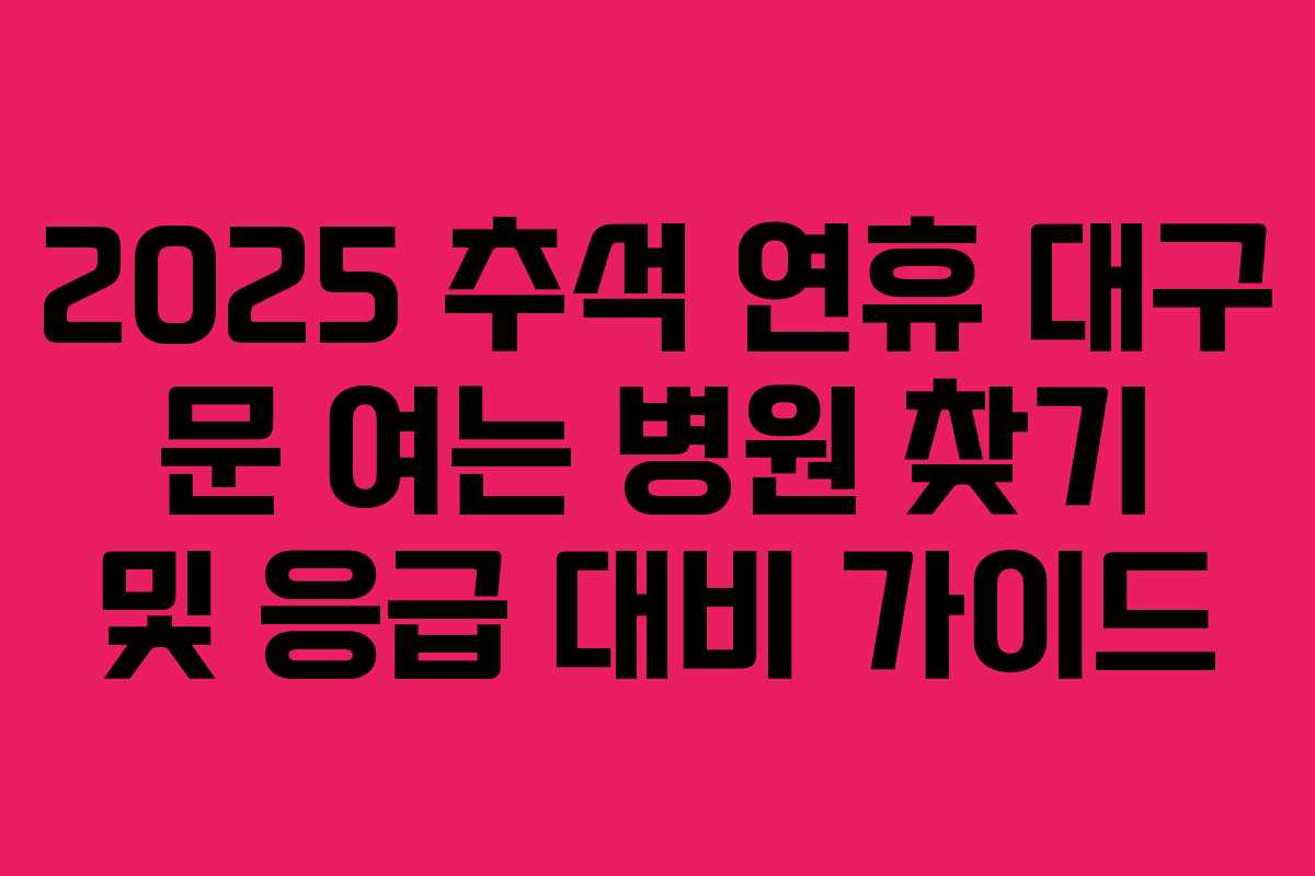 2025 추석 연휴 대구 문 여는 병원 찾기 및 응급 대비 가이드
