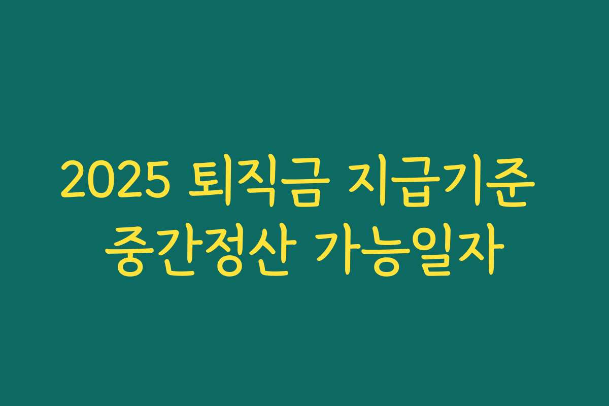 2025 퇴직금 지급기준 중간정산 가능일자