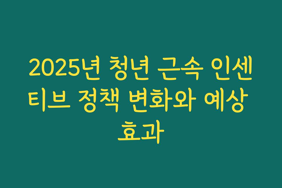 2025년 청년 근속 인센티브 정책 변화와 예상 효과