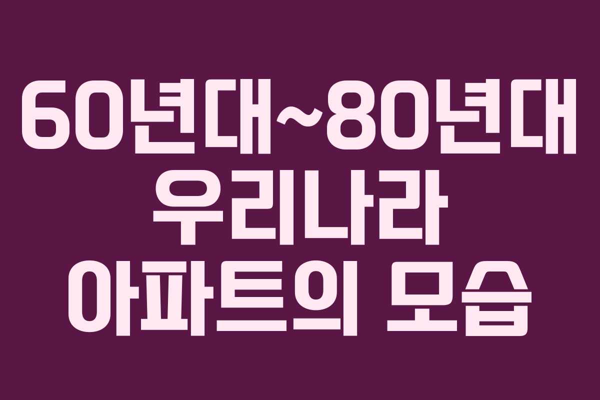 60년대~80년대 우리나라 아파트의 모습