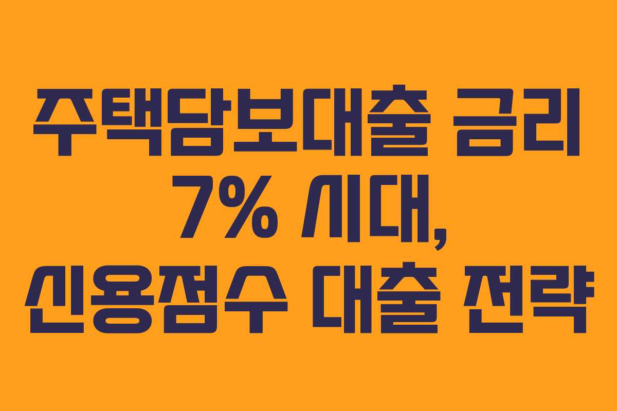 주택담보대출 금리 7% 시대, 신용점수 대출 전략 주택담보대출 금리 7% 시대, 신용점수 대출 전략
