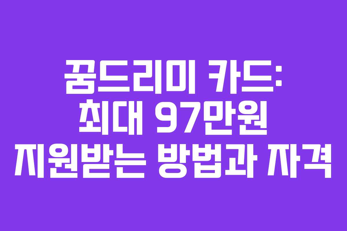 꿈드리미 카드: 최대 97만원 지원받는 방법과 자격