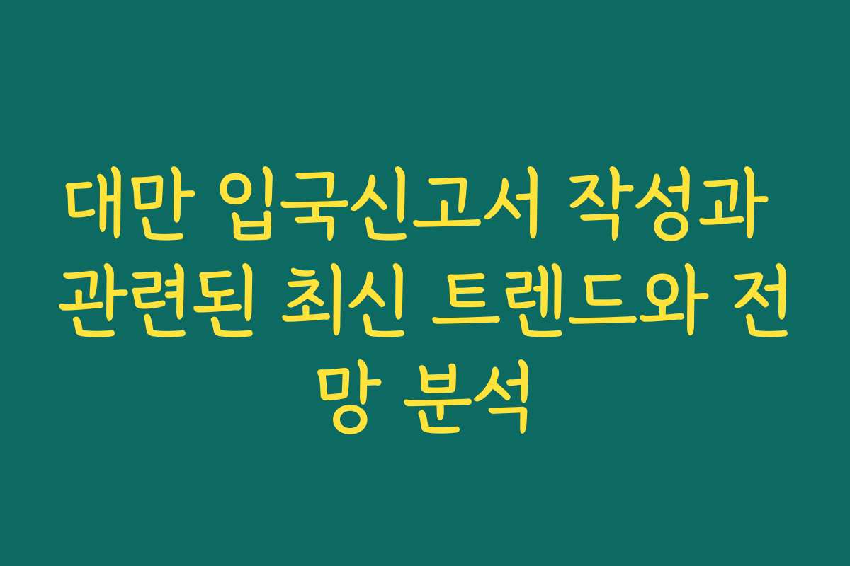 대만 입국신고서 작성과 관련된 최신 트렌드와 전망 분석