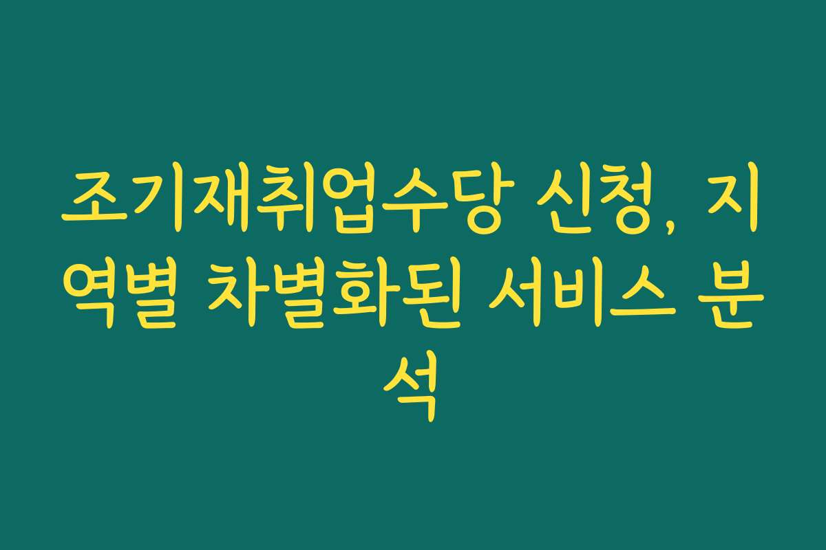 조기재취업수당 신청, 지역별 차별화된 서비스 분석