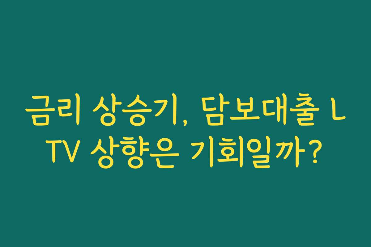 금리 상승기, 담보대출 LTV 상향은 기회일까?