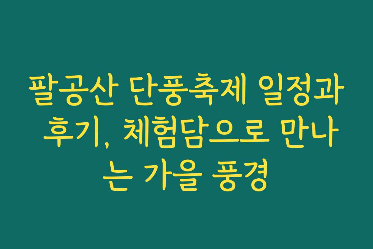 팔공산 단풍축제 일정과 후기, 체험담으로 만나는 가을 풍경