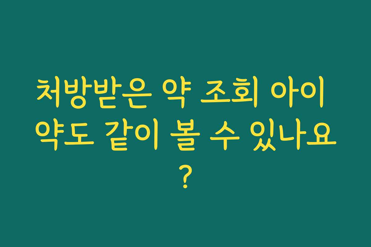처방받은 약 조회 아이 약도 같이 볼 수 있나요?