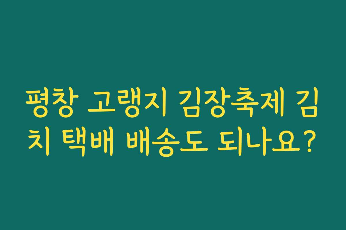 평창 고랭지 김장축제 김치 택배 배송도 되나요?