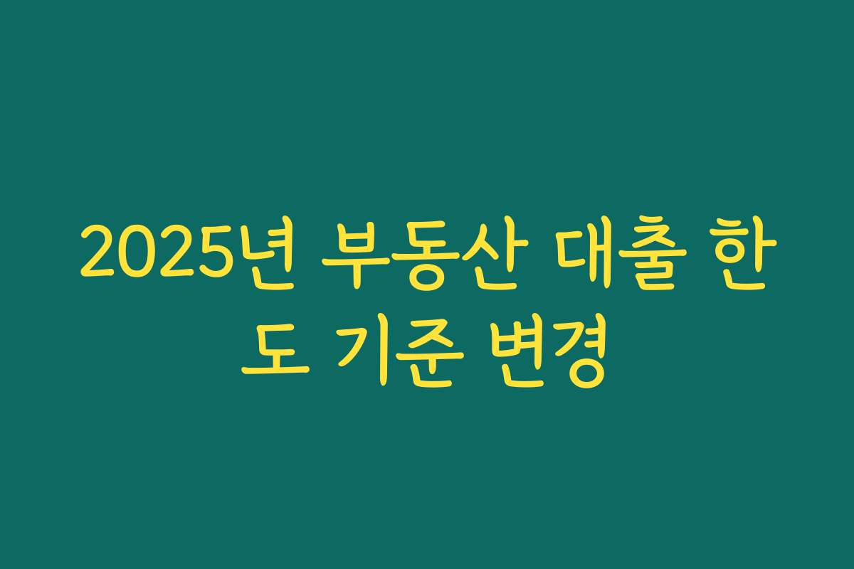 2025년 부동산 대출 한도 기준 변경