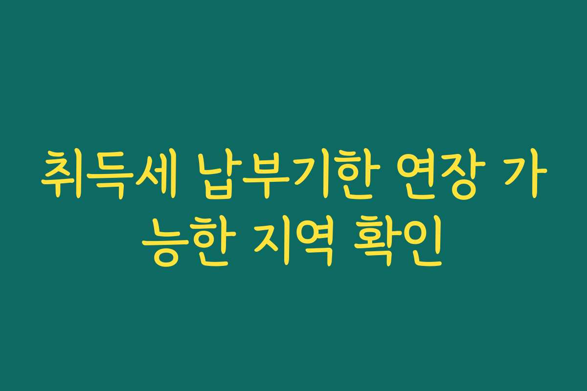 취득세 납부기한 연장 가능한 지역 확인