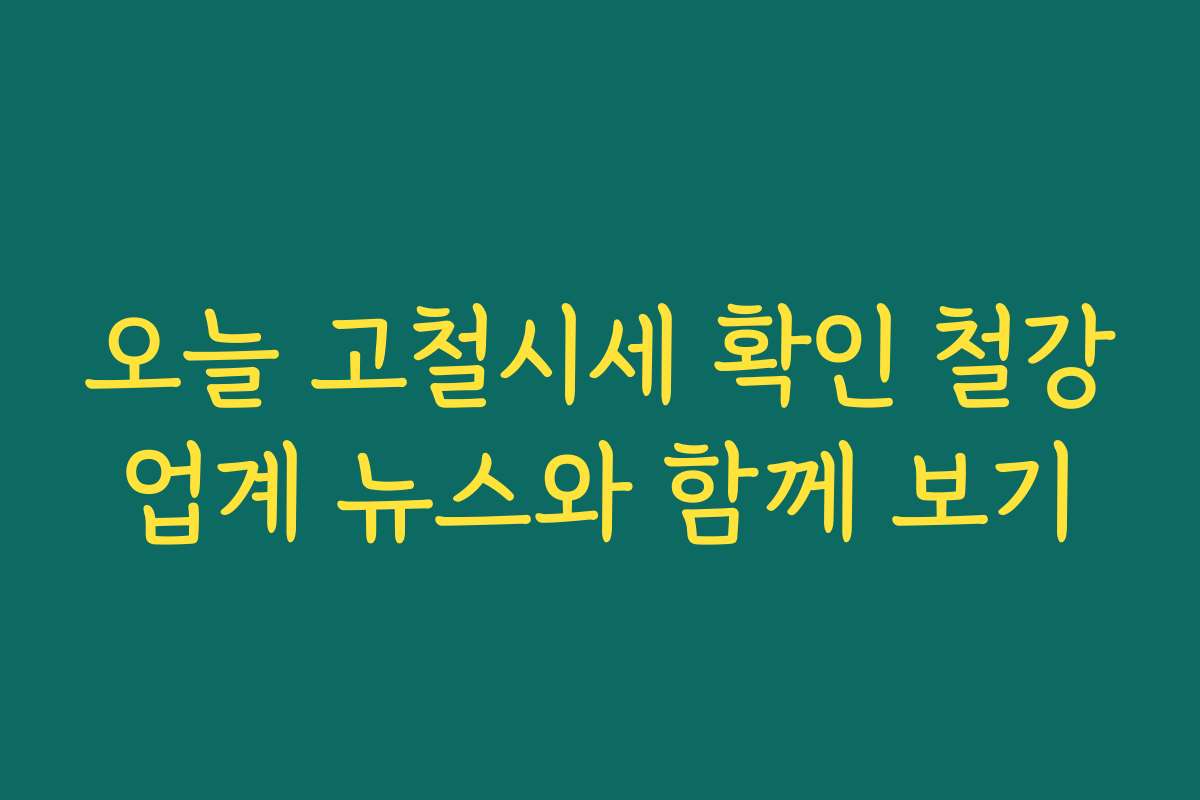 오늘 고철시세 확인 철강업계 뉴스와 함께 보기