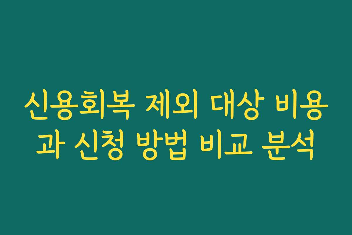 신용회복 제외 대상 비용과 신청 방법 비교 분석
