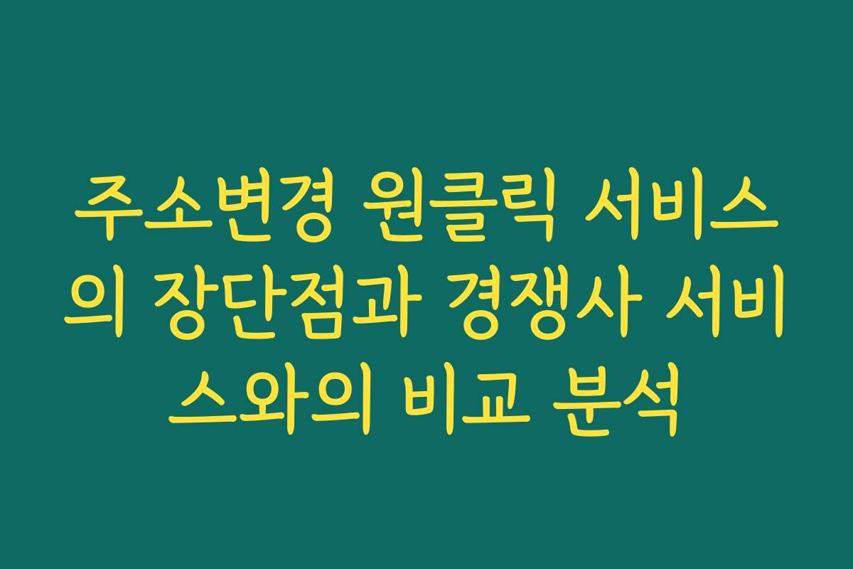 주소변경 원클릭 서비스의 장단점과 경쟁사 서비스와의 비교 분석
