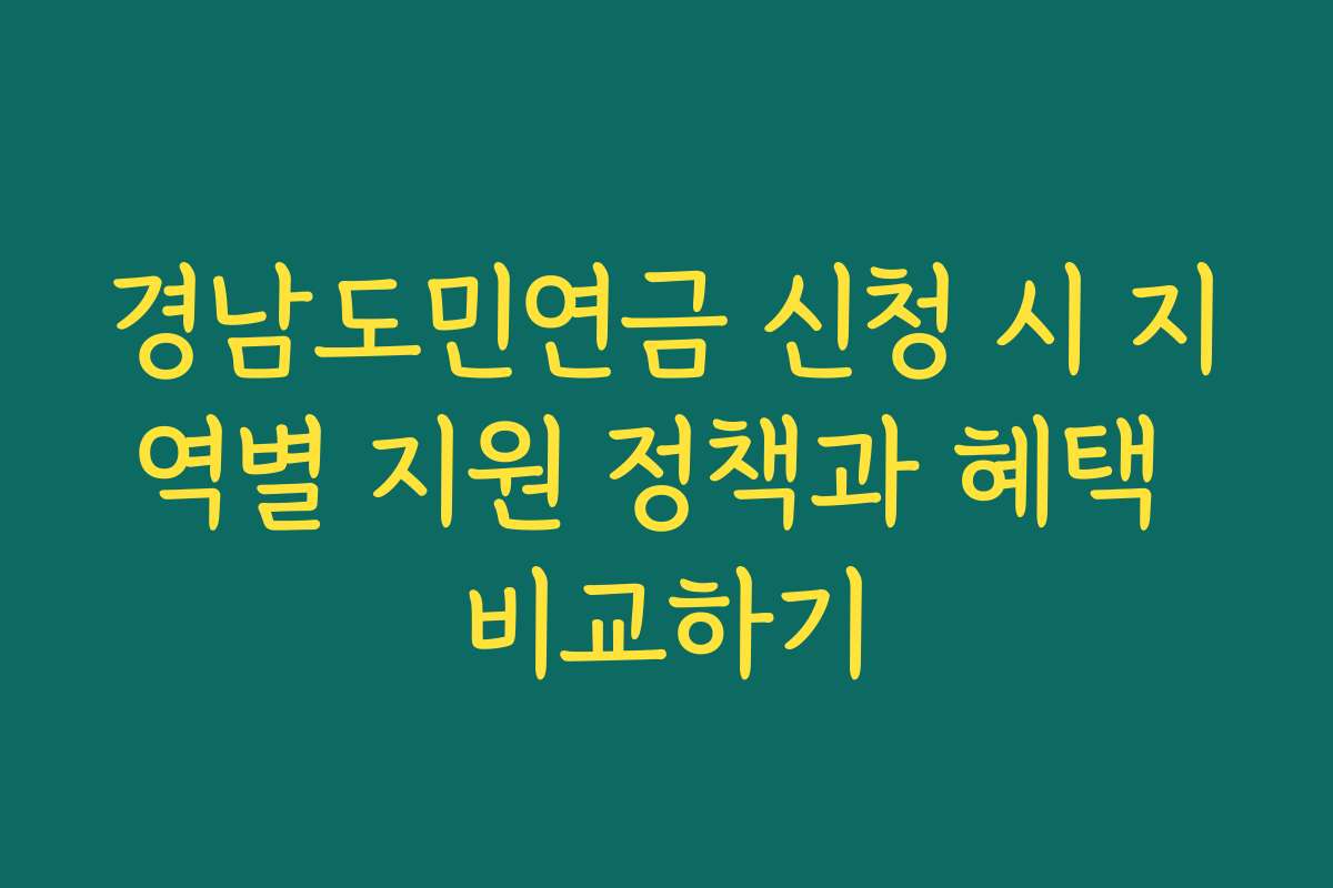 경남도민연금 신청 시 지역별 지원 정책과 혜택 비교하기