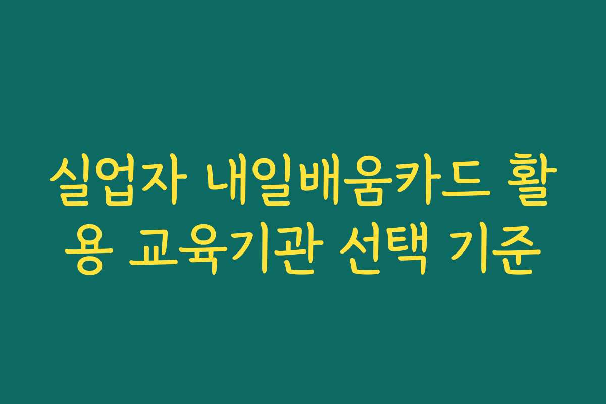 실업자 내일배움카드 활용 교육기관 선택 기준