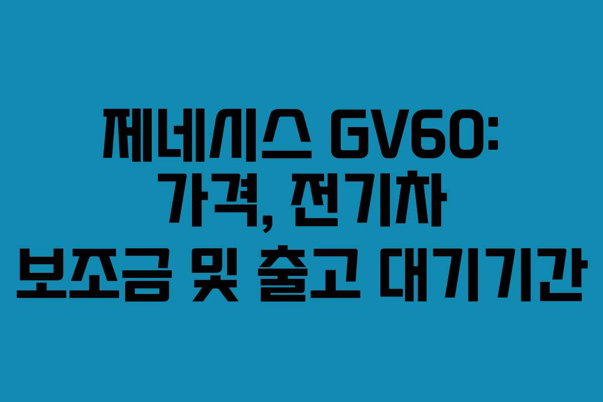 제네시스 GV60: 가격, 전기차 보조금 및 출고 대기기간