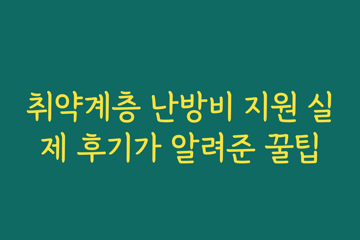 취약계층 난방비 지원 실제 후기가 알려준 꿀팁