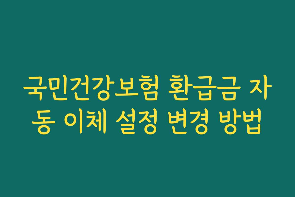 국민건강보험 환급금 자동 이체 설정 변경 방법