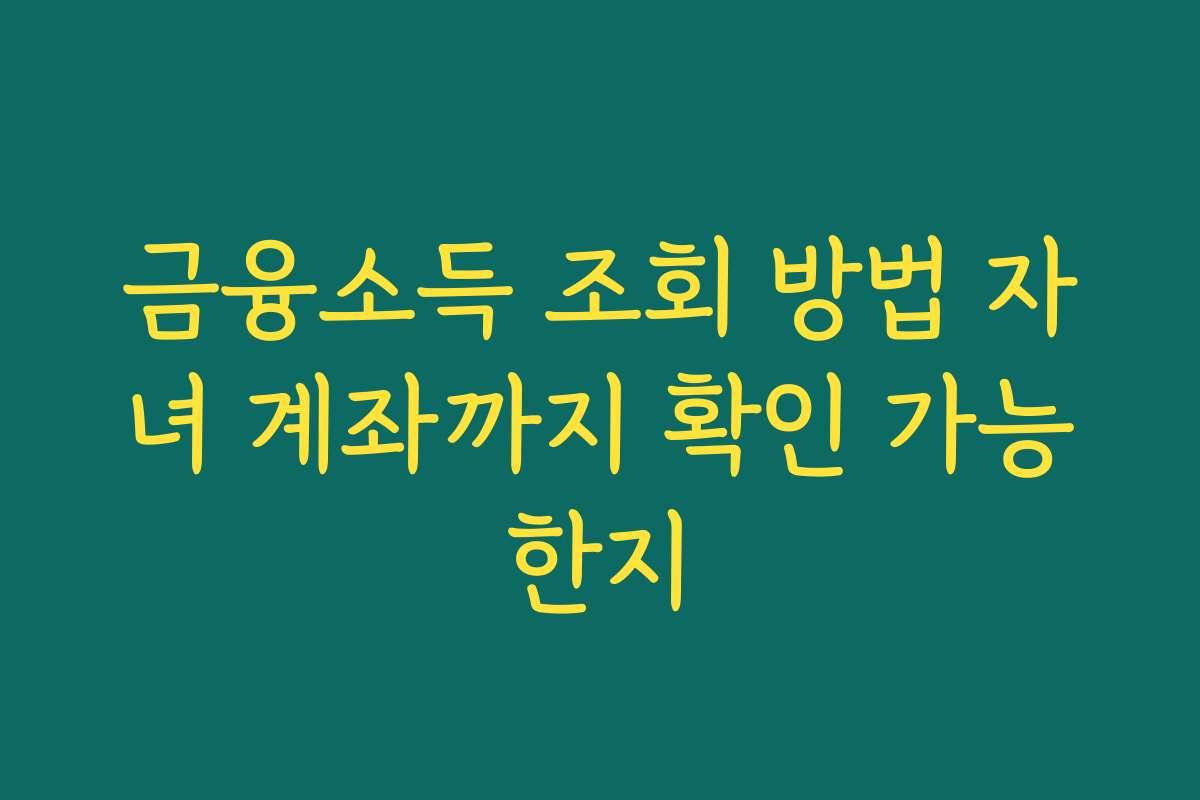 금융소득 조회 방법 자녀 계좌까지 확인 가능한지