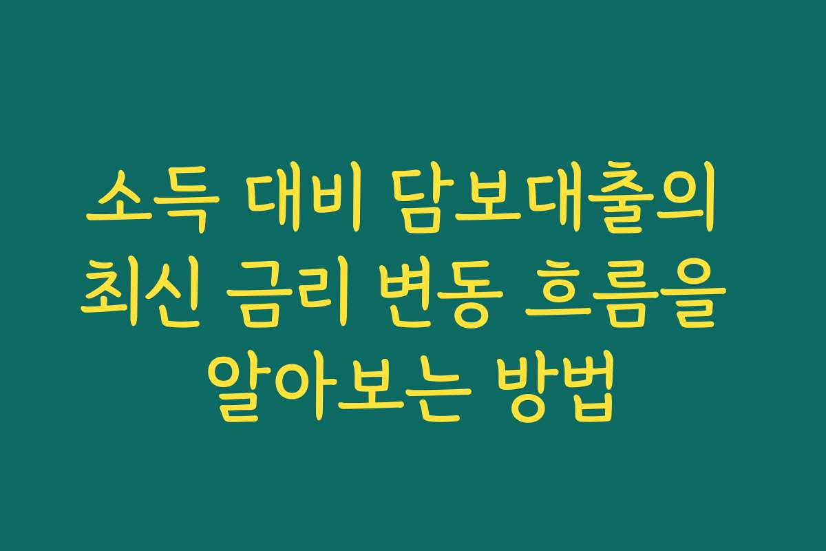 소득 대비 담보대출의 최신 금리 변동 흐름을 알아보는 방법