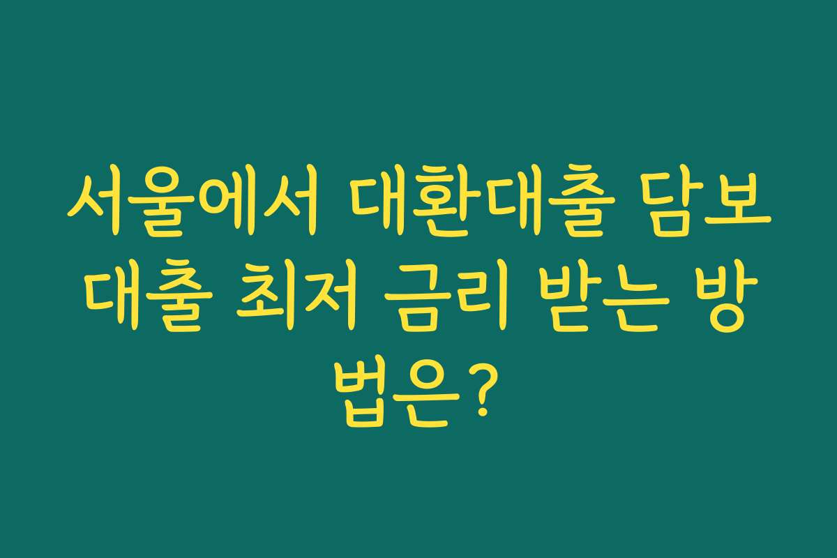 서울에서 대환대출 담보대출 최저 금리 받는 방법은?