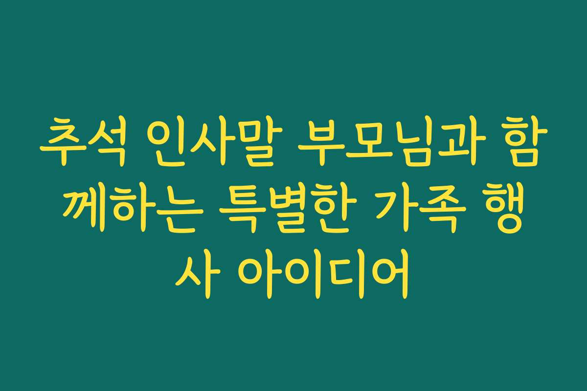 추석 인사말 부모님과 함께하는 특별한 가족 행사 아이디어 추석 인사말 부모님과 함께하는 특별한 가족 행사 아이디어