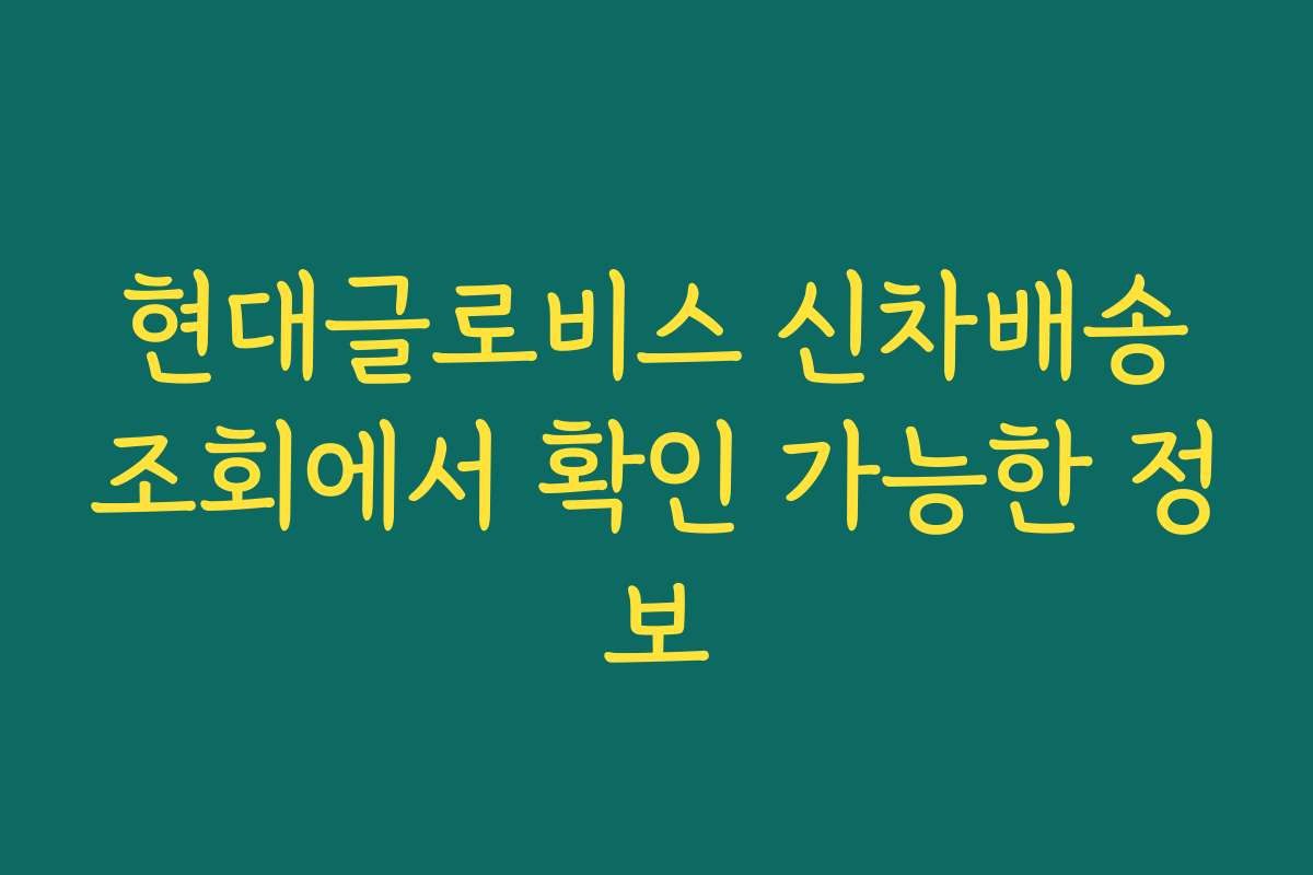 현대글로비스 신차배송조회에서 확인 가능한 정보