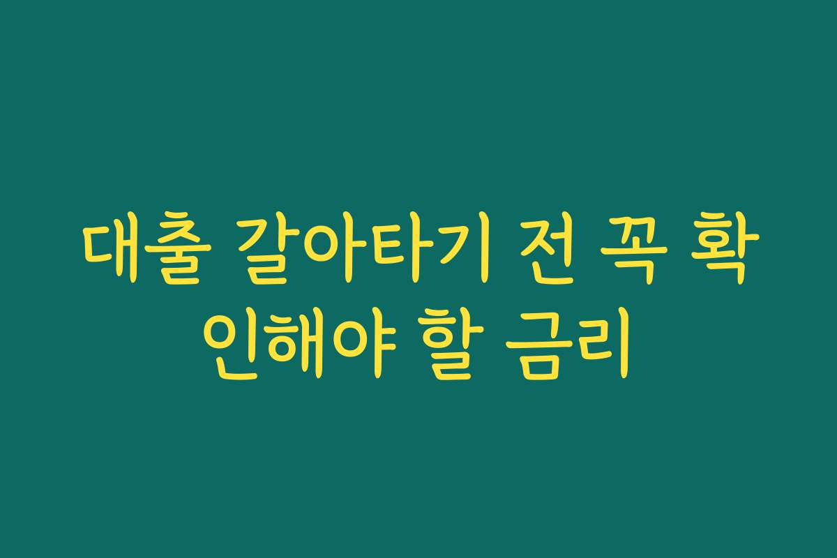 대출 갈아타기 전 꼭 확인해야 할 금리