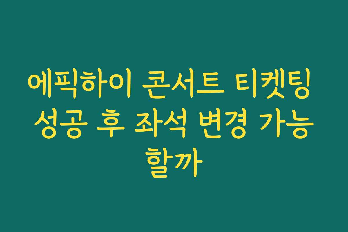 에픽하이 콘서트 티켓팅 성공 후 좌석 변경 가능할까
