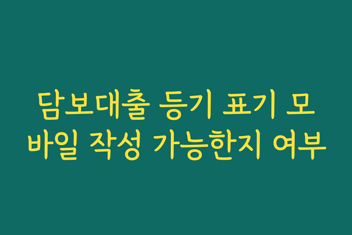 담보대출 등기 표기 모바일 작성 가능한지 여부