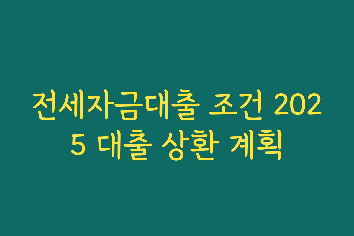 전세자금대출 조건 2025 대출 상환 계획