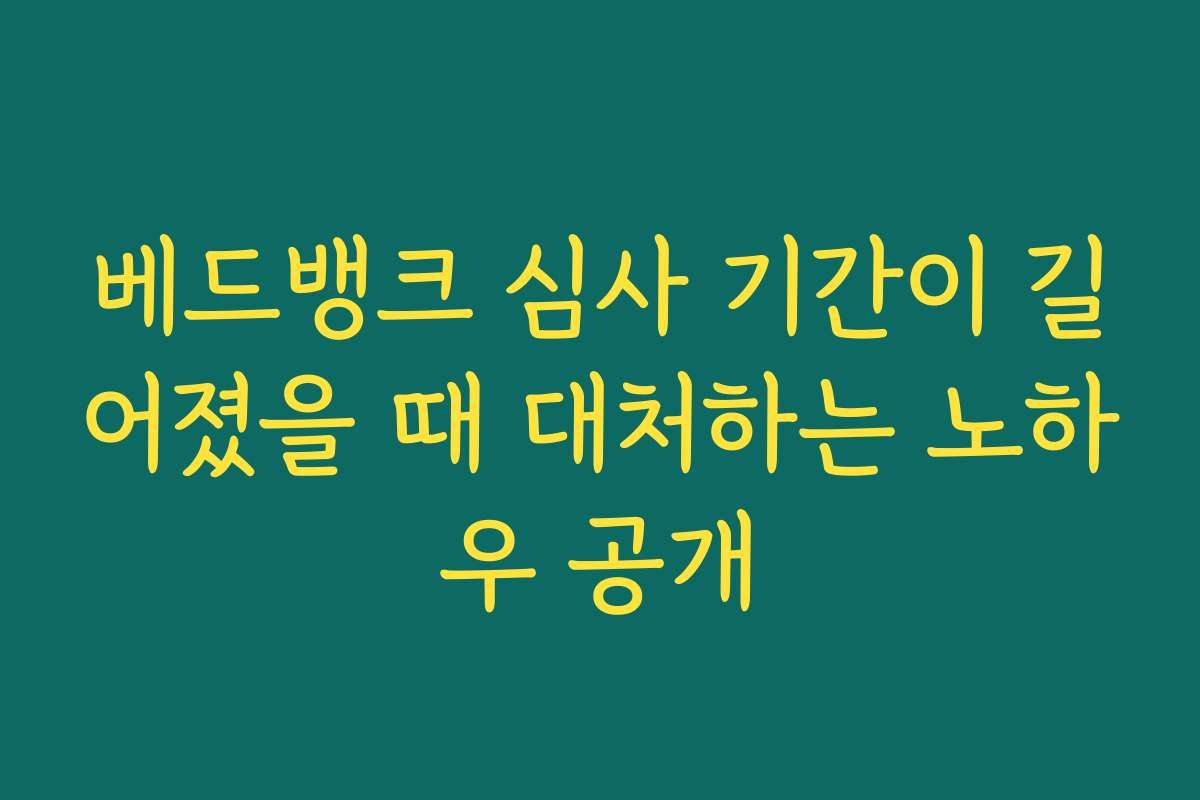 베드뱅크 심사 기간이 길어졌을 때 대처하는 노하우 공개