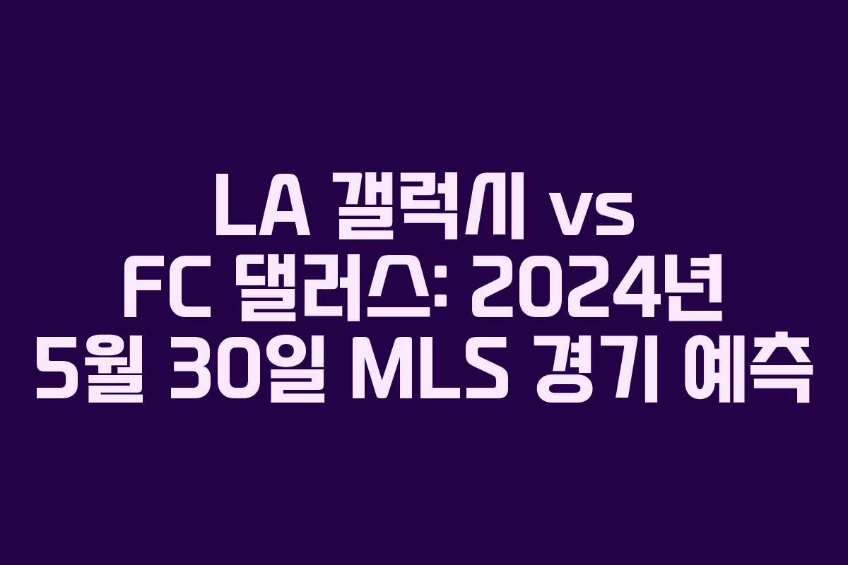 LA 갤럭시 vs FC 댈러스: 2024년 5월 30일 MLS 경기 예측