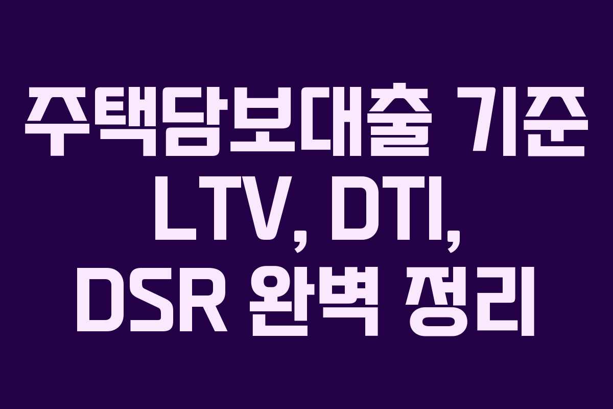 주택담보대출 기준 LTV, DTI, DSR 완벽 정리