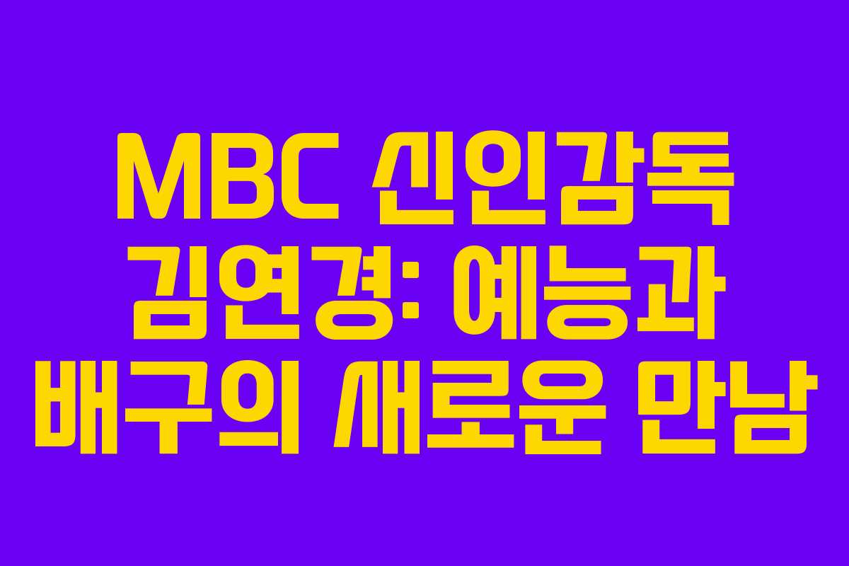MBC 신인감독 김연경: 예능과 배구의 새로운 만남