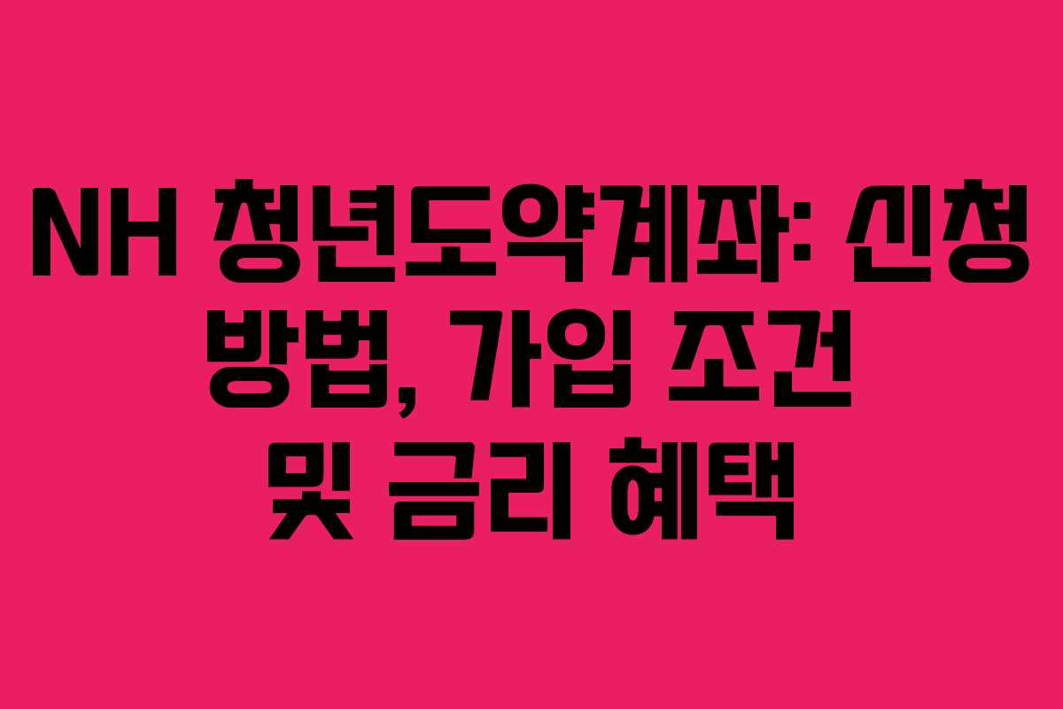 NH 청년도약계좌: 신청 방법, 가입 조건 및 금리 혜택