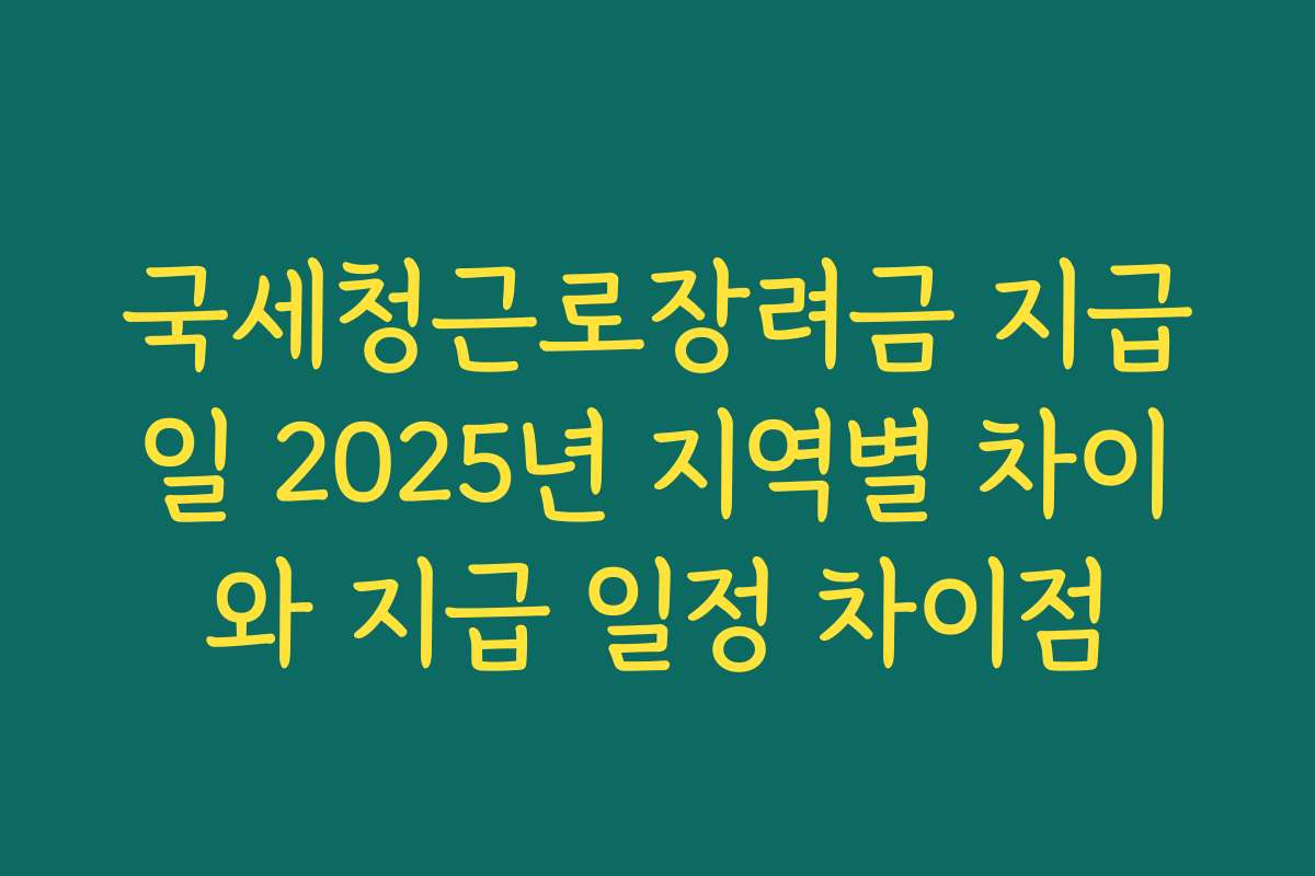 국세청근로장려금 지급일 2025년 지역별 차이와 지급 일정 차이점