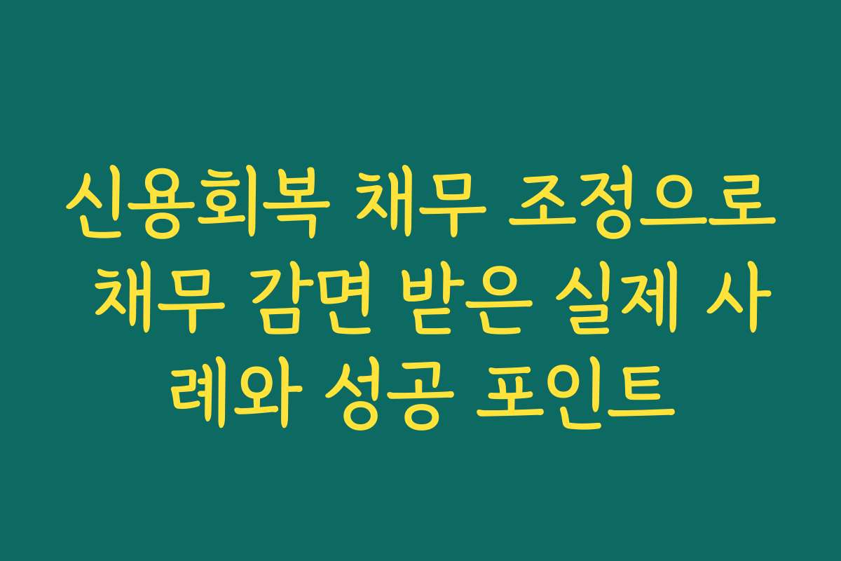 신용회복 채무 조정으로 채무 감면 받은 실제 사례와 성공 포인트