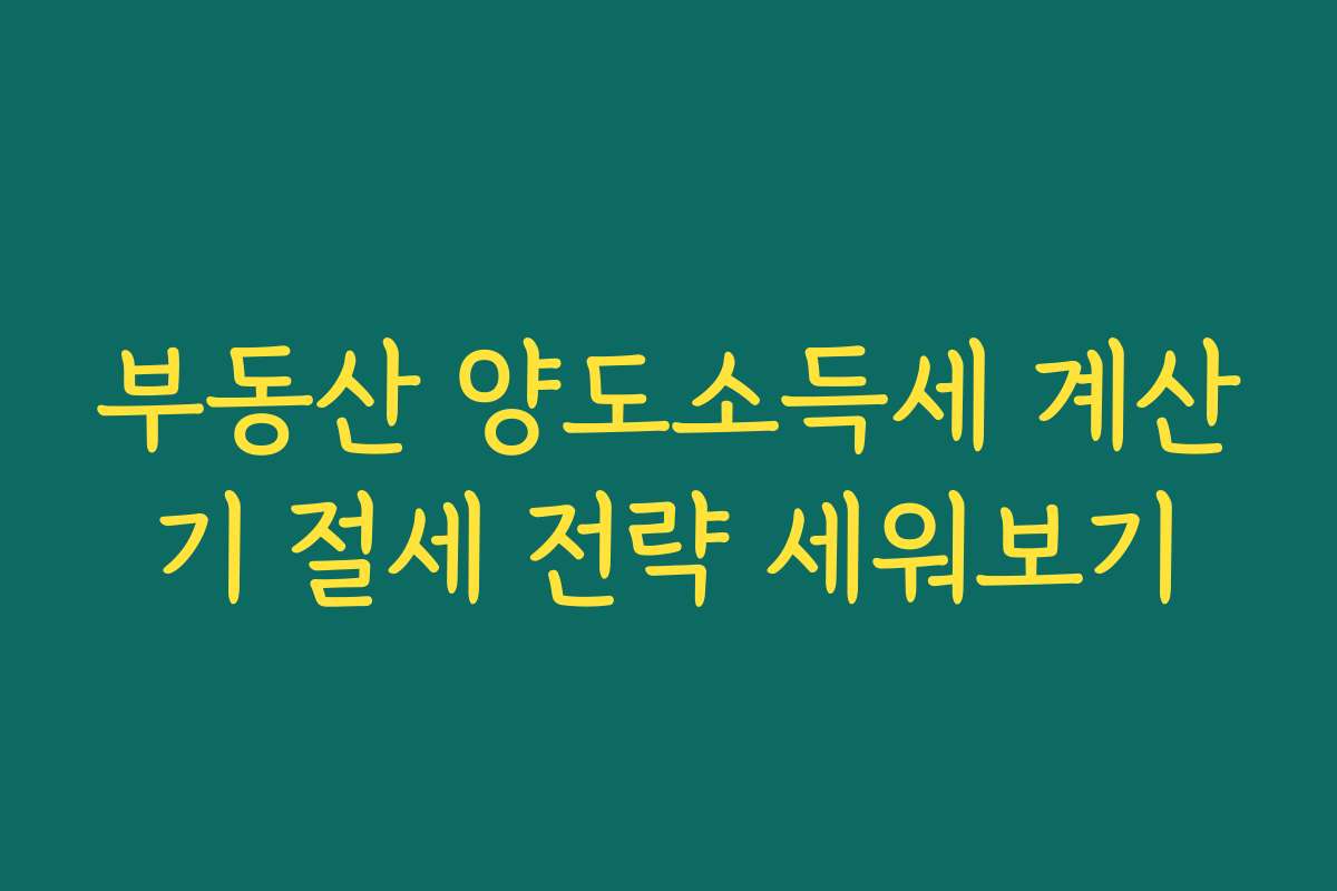 부동산 양도소득세 계산기 절세 전략 세워보기