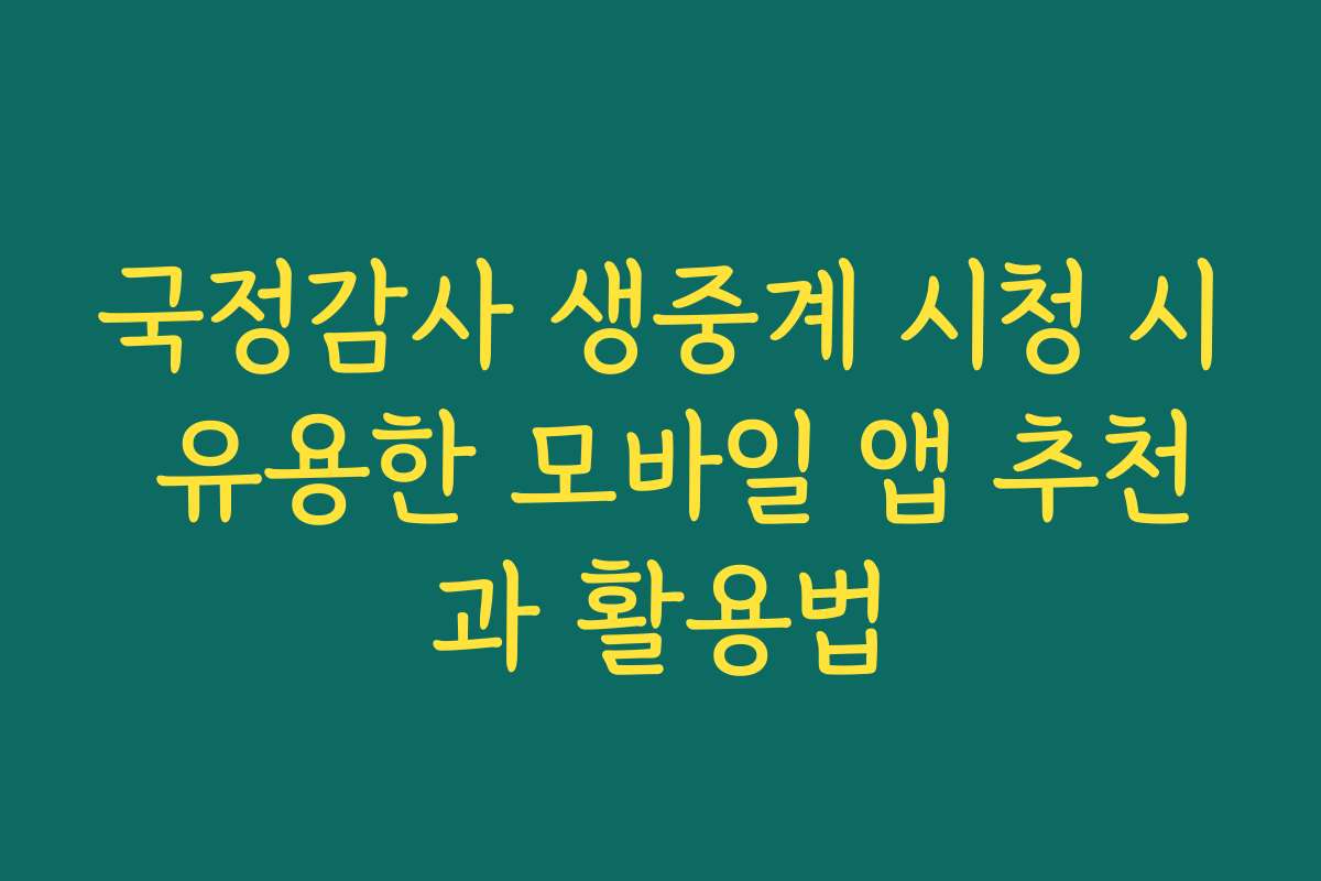 국정감사 생중계 시청 시 유용한 모바일 앱 추천과 활용법