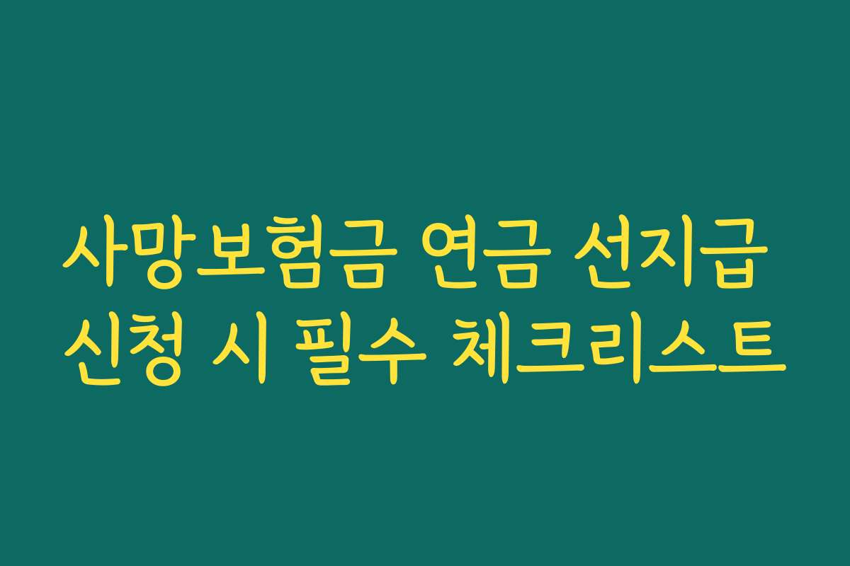 사망보험금 연금 선지급 신청 시 필수 체크리스트