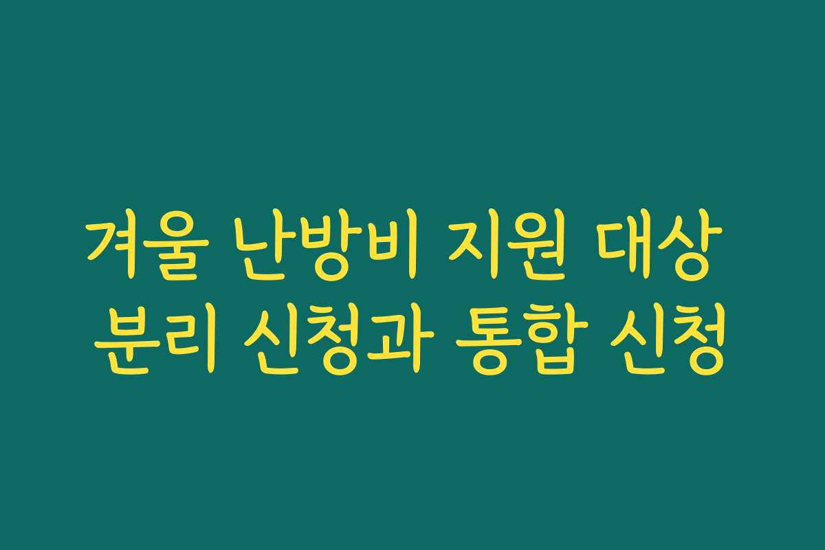 겨울 난방비 지원 대상 분리 신청과 통합 신청